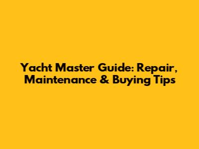 Yacht Master Guide: Repair, Maintenance & Buying Tips