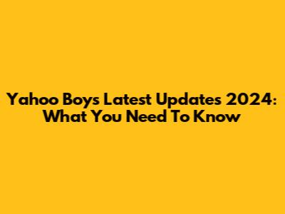 Yahoo Boys Latest Updates 2024: What You Need To Know