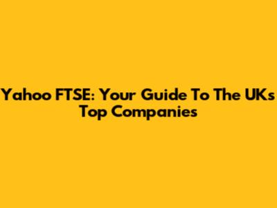 Yahoo FTSE: Your Guide To The UK's Top Companies