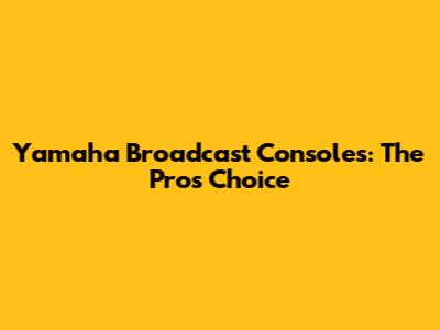 Yamaha Broadcast Consoles: The Pro's Choice