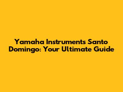 Yamaha Instruments Santo Domingo: Your Ultimate Guide