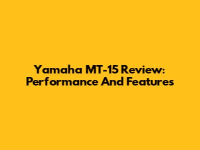 Yamaha MT-15 Review: Performance And Features