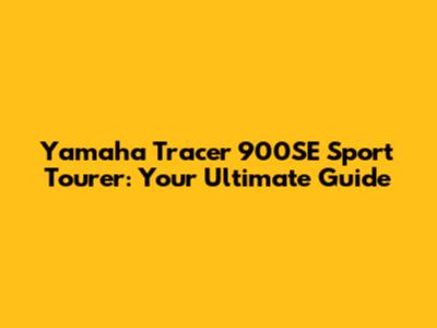 Yamaha Tracer 900SE Sport Tourer: Your Ultimate Guide