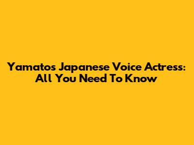 Yamato's Japanese Voice Actress: All You Need To Know