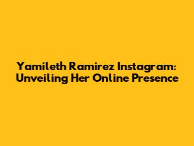 Yamileth Ramirez Instagram: Unveiling Her Online Presence