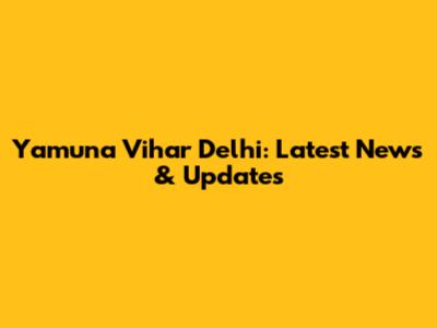 Yamuna Vihar Delhi: Latest News & Updates