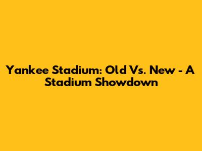 Yankee Stadium: Old Vs. New - A Stadium Showdown