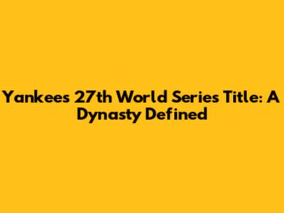 Yankees' 27th World Series Title: A Dynasty Defined