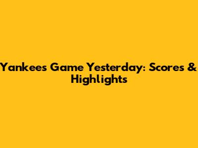 Yankees Game Yesterday: Scores & Highlights