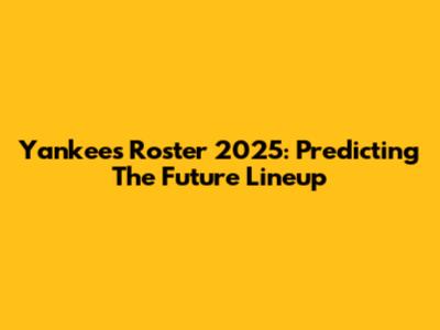 Yankees Roster 2025: Predicting The Future Lineup