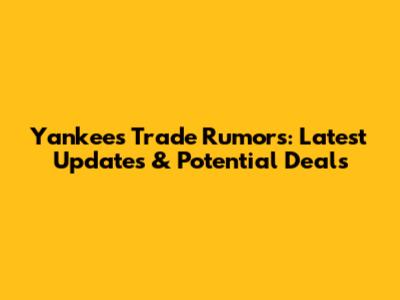 Yankees Trade Rumors: Latest Updates & Potential Deals