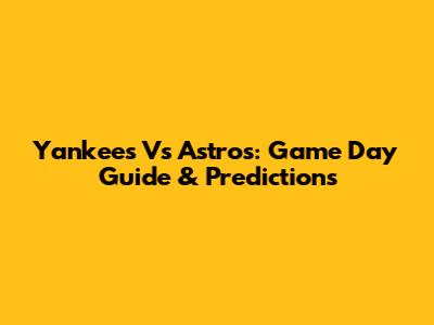 Yankees Vs Astros: Game Day Guide & Predictions