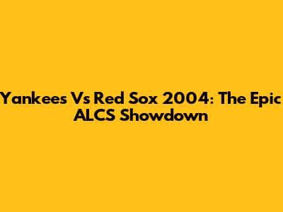 Yankees Vs Red Sox 2004: The Epic ALCS Showdown