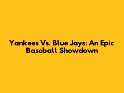 Yankees Vs. Blue Jays: An Epic Baseball Showdown