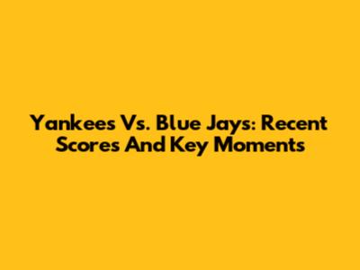 Yankees Vs. Blue Jays: Recent Scores And Key Moments