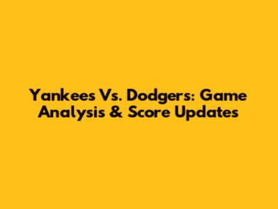 Yankees Vs. Dodgers: Game Analysis & Score Updates