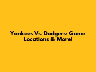 Yankees Vs. Dodgers: Game Locations & More!