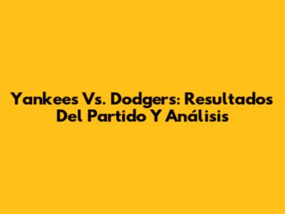 Yankees Vs. Dodgers: Resultados Del Partido Y Análisis