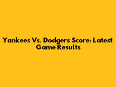 Yankees Vs. Dodgers Score: Latest Game Results
