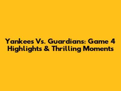 Yankees Vs. Guardians: Game 4 Highlights & Thrilling Moments