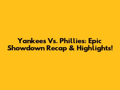 Yankees Vs. Phillies: Epic Showdown Recap & Highlights!