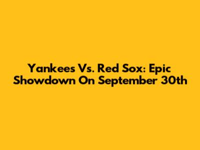 Yankees Vs. Red Sox: Epic Showdown On September 30th