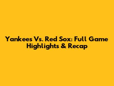 Yankees Vs. Red Sox: Full Game Highlights & Recap