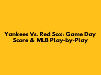 Yankees Vs. Red Sox: Game Day Score & MLB Play-by-Play