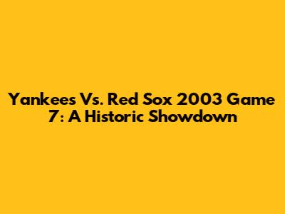 Yankees Vs. Red Sox 2003 Game 7: A Historic Showdown