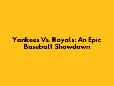 Yankees Vs. Royals: An Epic Baseball Showdown