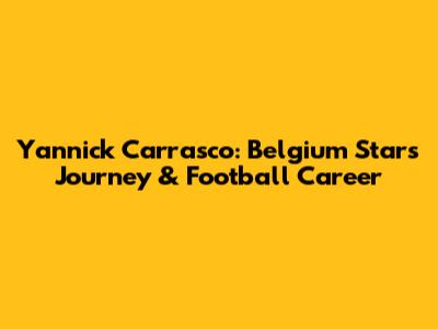 Yannick Carrasco: Belgium Star's Journey & Football Career