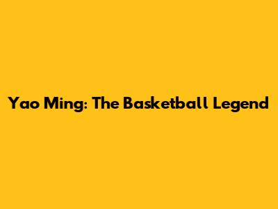Yao Ming: The Basketball Legend