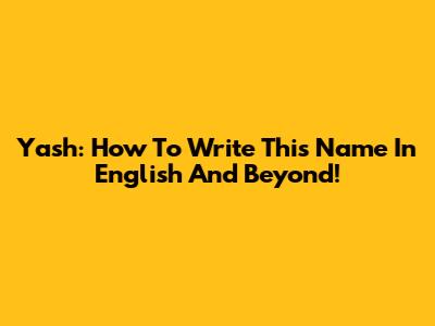 Yash: How To Write This Name In English And Beyond!