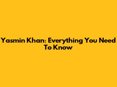Yasmin Khan: Everything You Need To Know