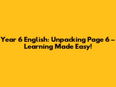 Year 6 English: Unpacking Page 6 – Learning Made Easy!