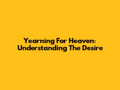 Yearning For Heaven: Understanding The Desire