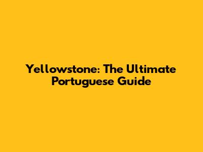 Yellowstone: The Ultimate Portuguese Guide