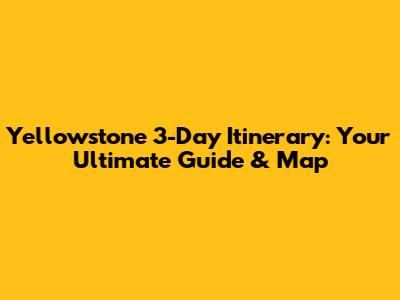 Yellowstone 3-Day Itinerary: Your Ultimate Guide & Map