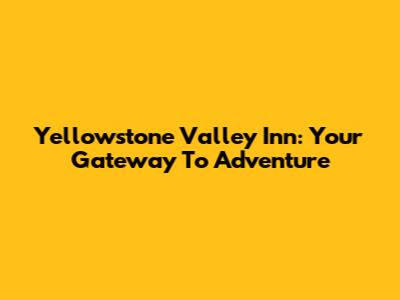 Yellowstone Valley Inn: Your Gateway To Adventure