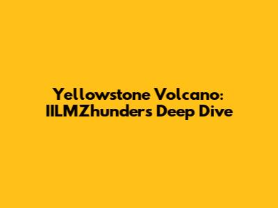 Yellowstone Volcano: IILMZhunder's Deep Dive