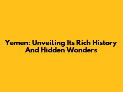 Yemen: Unveiling Its Rich History And Hidden Wonders