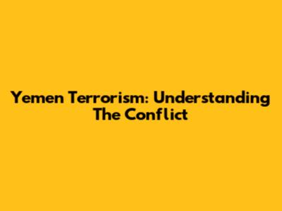 Yemen Terrorism: Understanding The Conflict