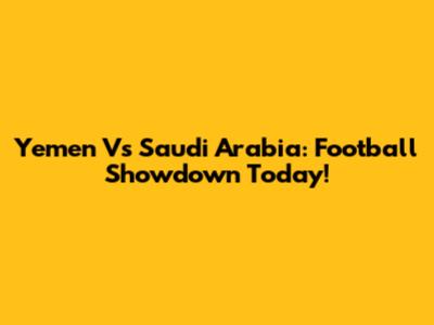 Yemen Vs Saudi Arabia: Football Showdown Today!