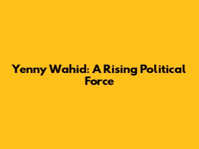 Yenny Wahid: A Rising Political Force