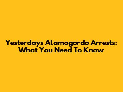 Yesterday's Alamogordo Arrests: What You Need To Know
