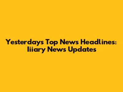 Yesterday's Top News Headlines: Iiiary News Updates