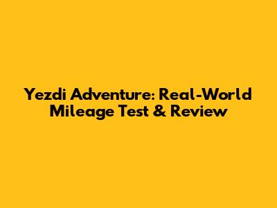 Yezdi Adventure: Real-World Mileage Test & Review