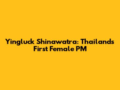 Yingluck Shinawatra: Thailand's First Female PM