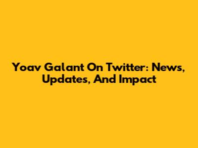 Yoav Galant On Twitter: News, Updates, And Impact