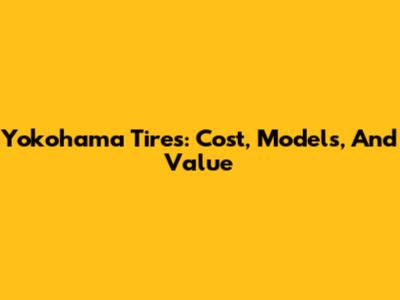 Yokohama Tires: Cost, Models, And Value